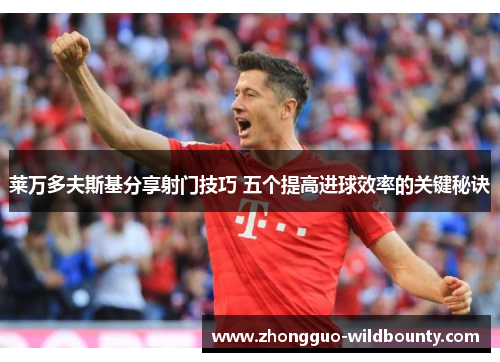 莱万多夫斯基分享射门技巧 五个提高进球效率的关键秘诀