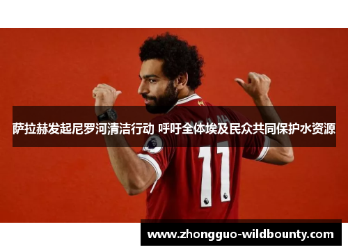 萨拉赫发起尼罗河清洁行动 呼吁全体埃及民众共同保护水资源