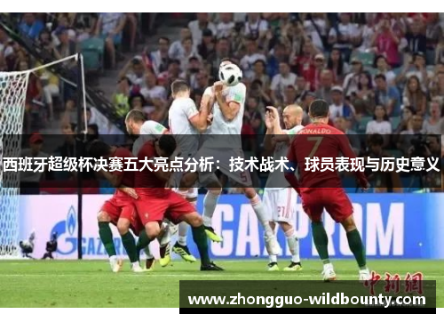 西班牙超级杯决赛五大亮点分析：技术战术、球员表现与历史意义