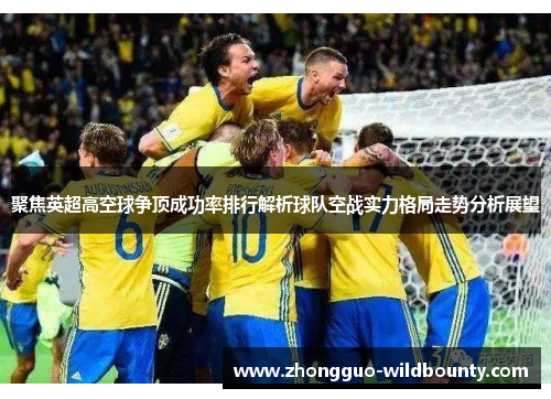 聚焦英超高空球争顶成功率排行解析球队空战实力格局走势分析展望