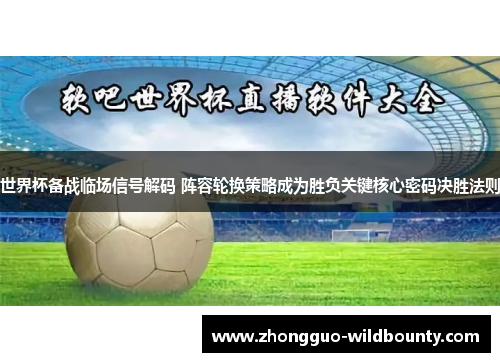 世界杯备战临场信号解码 阵容轮换策略成为胜负关键核心密码决胜法则