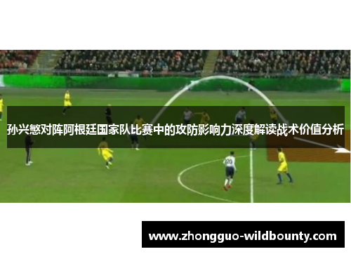 孙兴慜对阵阿根廷国家队比赛中的攻防影响力深度解读战术价值分析