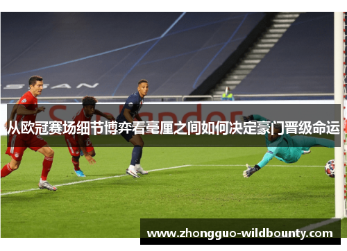 从欧冠赛场细节博弈看毫厘之间如何决定豪门晋级命运