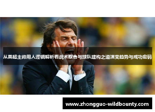 从英超主帅用人逻辑解析看战术取舍与球队建构之道演变趋势与成功密码