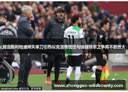 努涅斯利物浦频失单刀引热议克洛普信任与锋线效率之争再不断放大