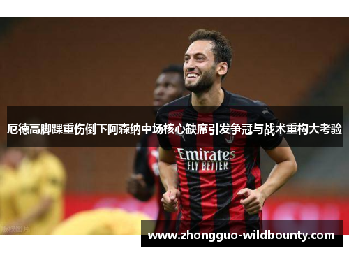 厄德高脚踝重伤倒下阿森纳中场核心缺席引发争冠与战术重构大考验