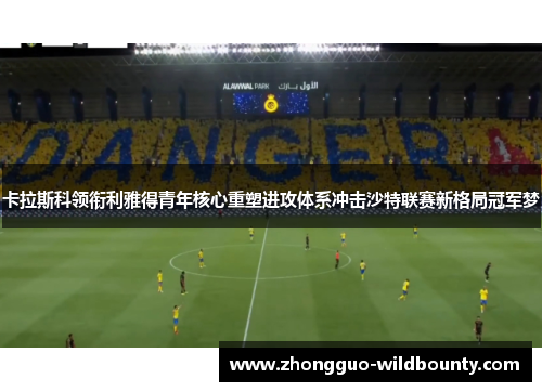 卡拉斯科领衔利雅得青年核心重塑进攻体系冲击沙特联赛新格局冠军梦