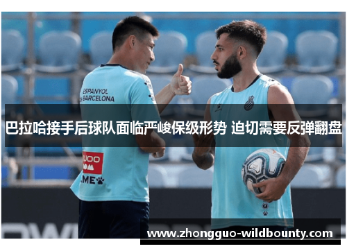 巴拉哈接手后球队面临严峻保级形势 迫切需要反弹翻盘 巴拉哈接手后球队面临严峻保级形势 迫切需要反弹翻盘