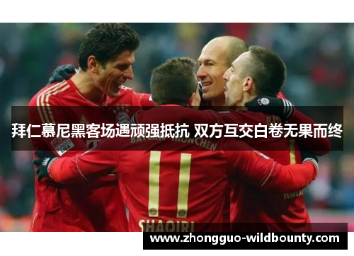拜仁慕尼黑客场遇顽强抵抗 双方互交白卷无果而终 拜仁慕尼黑客场遇顽强抵抗 双方互交白卷无果而终