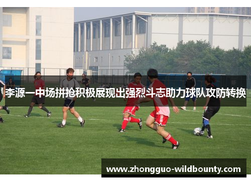 李源一中场拼抢积极展现出强烈斗志助力球队攻防转换 李源一中场拼抢积极展现出强烈斗志助力球队攻防转换