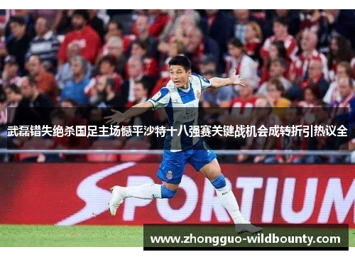 武磊错失绝杀国足主场憾平沙特十八强赛关键战机会成转折引热议全