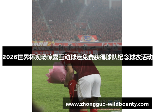 2026世界杯现场惊喜互动球迷免费获得球队纪念球衣活动 2026世界杯现场惊喜互动球迷免费获得球队纪念球衣活动