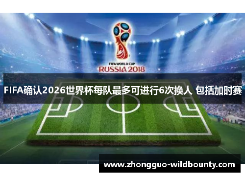 FIFA确认2026世界杯每队最多可进行6次换人 包括加时赛 FIFA确认2026世界杯每队最多可进行6次换人 包括加时赛