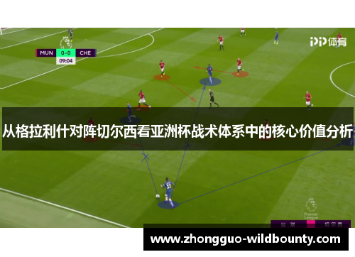 从格拉利什对阵切尔西看亚洲杯战术体系中的核心价值分析 从格拉利什对阵切尔西看亚洲杯战术体系中的核心价值分析