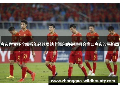 今夜世界杯全解析年轻球员站上舞台的关键机会窗口今夜改写格局 今夜世界杯全解析年轻球员站上舞台的关键机会窗口今夜改写格局