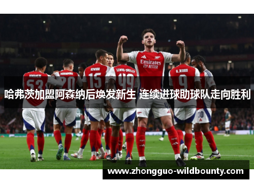 哈弗茨加盟阿森纳后焕发新生 连续进球助球队走向胜利 哈弗茨加盟阿森纳后焕发新生 连续进球助球队走向胜利