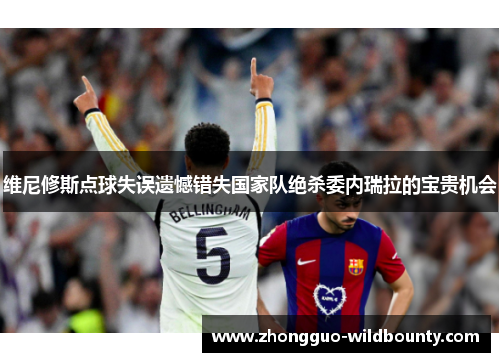 维尼修斯点球失误遗憾错失国家队绝杀委内瑞拉的宝贵机会