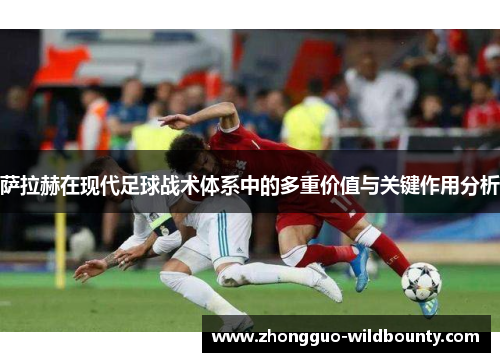 萨拉赫在现代足球战术体系中的多重价值与关键作用分析